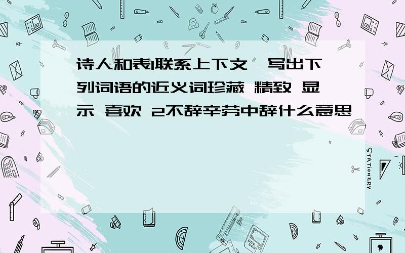 诗人和表1联系上下文,写出下列词语的近义词珍藏 精致 显示 喜欢 2不辞辛劳中辞什么意思