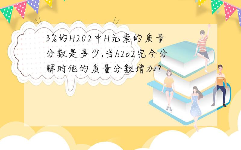 3%的H202中H元素的质量分数是多少,当h2o2完全分解时他的质量分数增加?