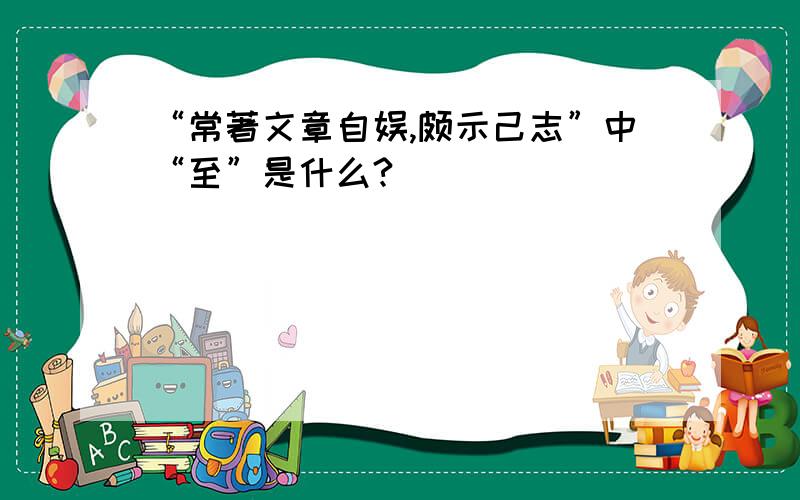 “常著文章自娱,颇示己志”中“至”是什么?