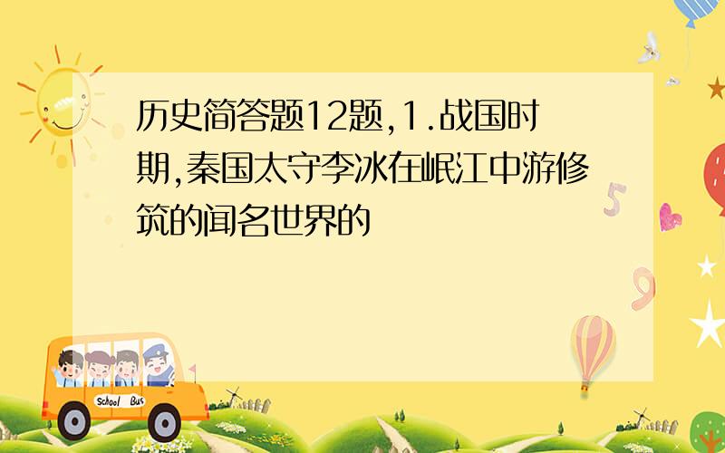 历史简答题12题,1.战国时期,秦国太守李冰在岷江中游修筑的闻名世界的