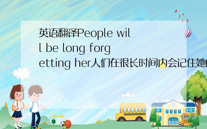 英语翻译People will be long forgetting her人们在很长时间内会记住她的.请问,明明是fo