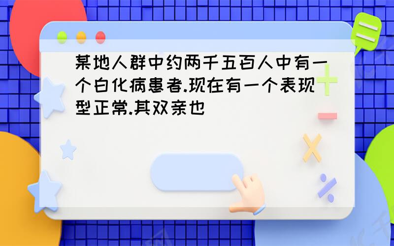 某地人群中约两千五百人中有一个白化病患者.现在有一个表现型正常.其双亲也