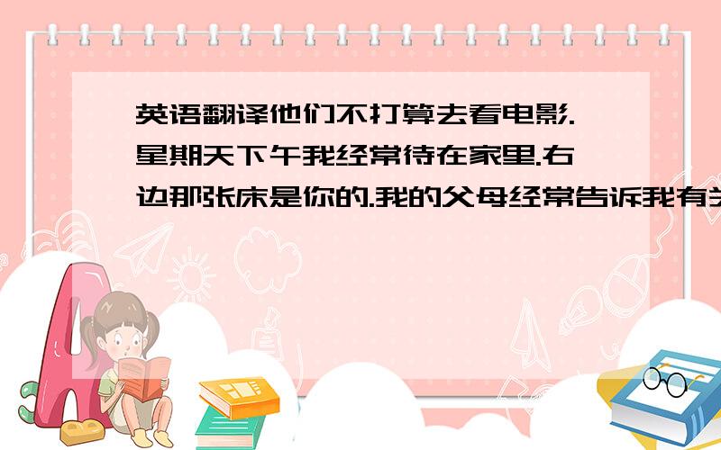 英语翻译他们不打算去看电影.星期天下午我经常待在家里.右边那张床是你的.我的父母经常告诉我有关你的事.