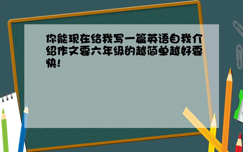 你能现在给我写一篇英语自我介绍作文要六年级的越简单越好要快!