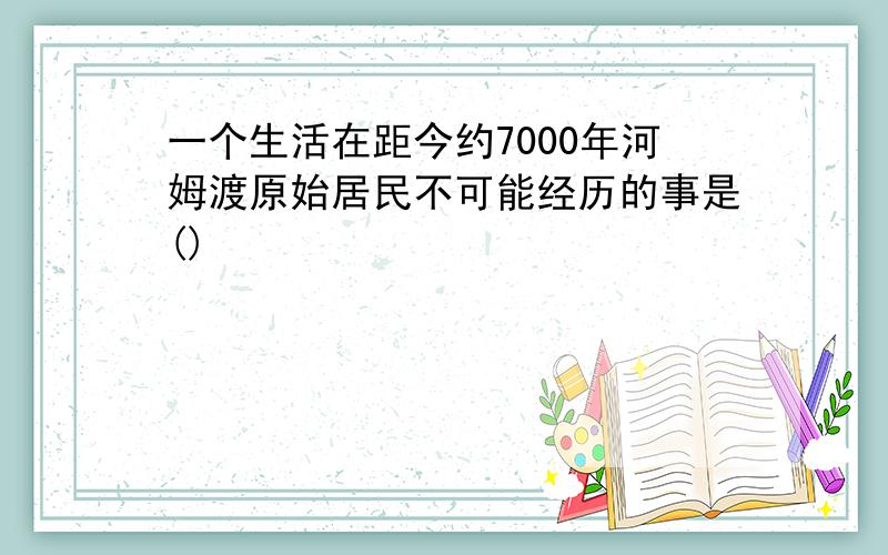 一个生活在距今约7000年河姆渡原始居民不可能经历的事是()