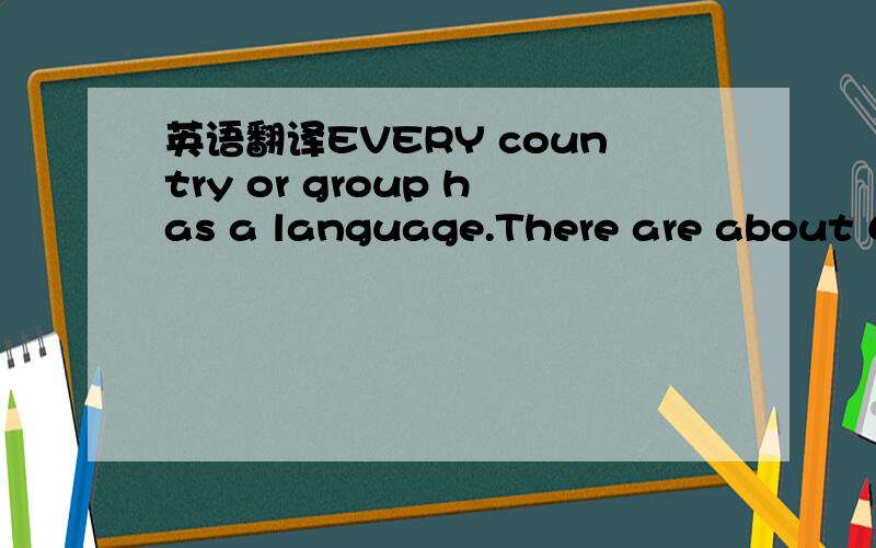 英语翻译EVERY country or group has a language.There are about 6,