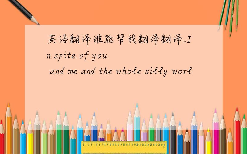 英语翻译谁能帮我翻译翻译.In spite of you and me and the whole silly worl