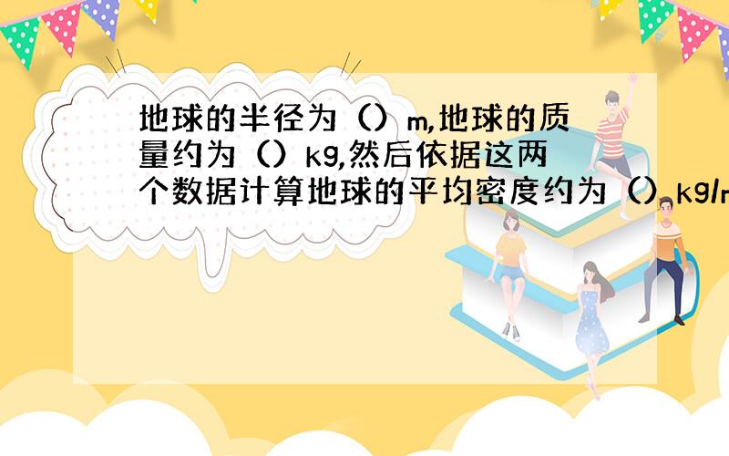 地球的半径为（）m,地球的质量约为（）kg,然后依据这两个数据计算地球的平均密度约为（）kg/m³