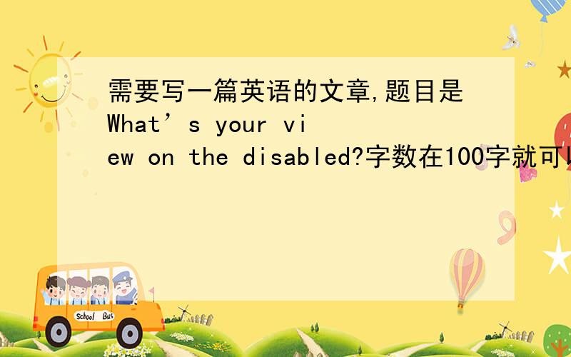 需要写一篇英语的文章,题目是What’s your view on the disabled?字数在100字就可以