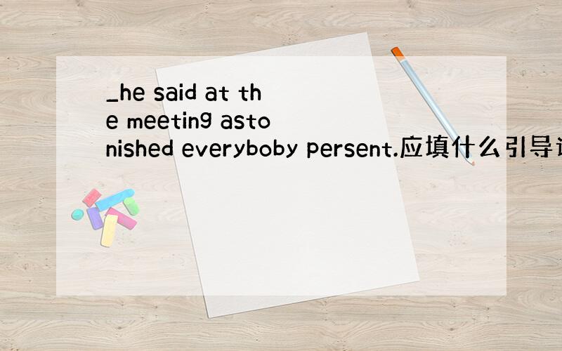 _he said at the meeting astonished everyboby persent.应填什么引导词