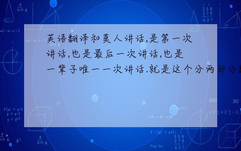 英语翻译和莫人讲话,是第一次讲话,也是最后一次讲话,也是一辈子唯一一次讲话.就是这个分两部分翻译一下.就是下面两句.1.