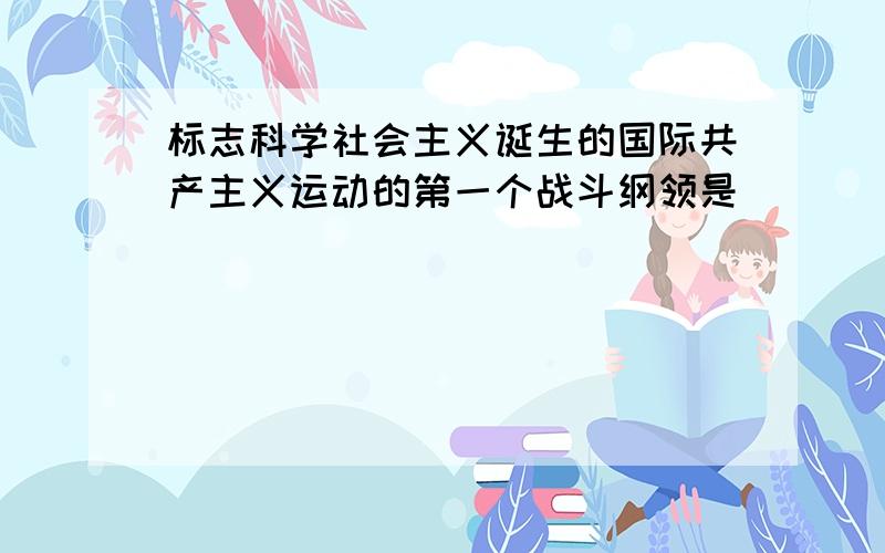 标志科学社会主义诞生的国际共产主义运动的第一个战斗纲领是