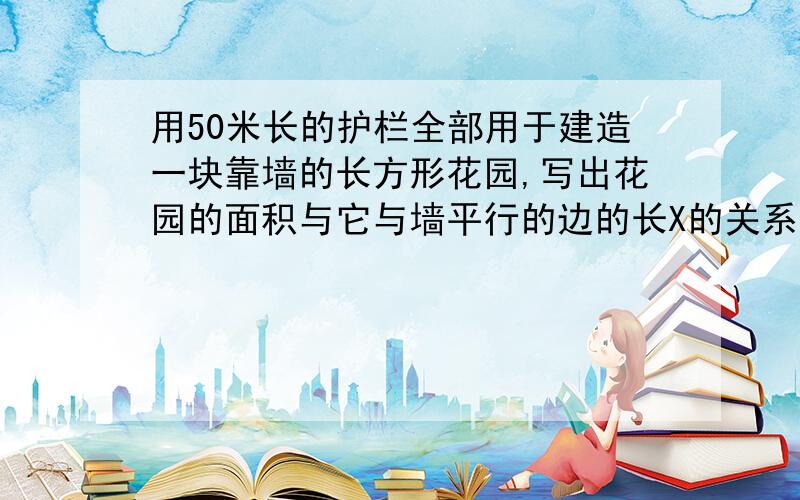 用50米长的护栏全部用于建造一块靠墙的长方形花园,写出花园的面积与它与墙平行的边的长X的关系式