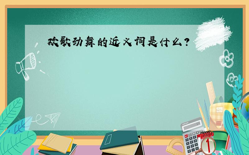 欢歌劲舞的近义词是什么?