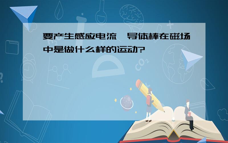 要产生感应电流,导体棒在磁场中是做什么样的运动?