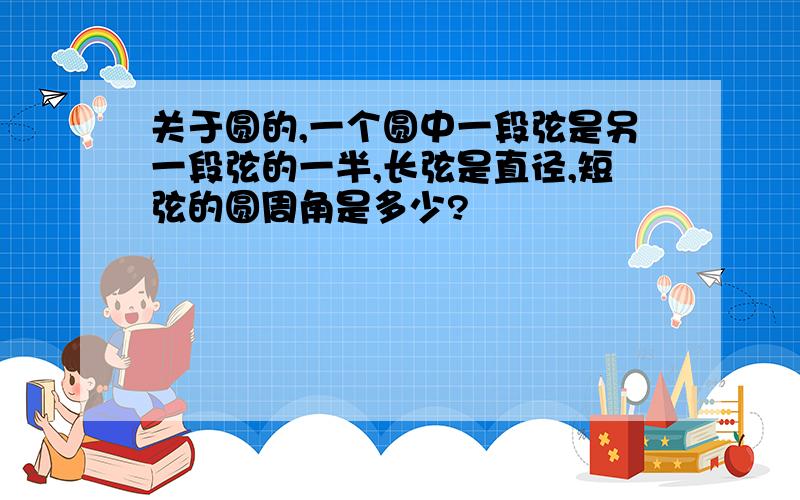 关于圆的,一个圆中一段弦是另一段弦的一半,长弦是直径,短弦的圆周角是多少?