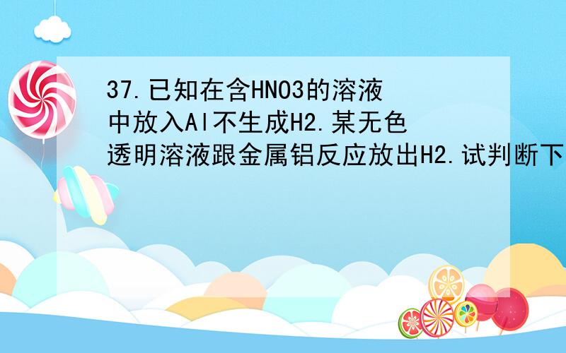 37.已知在含HNO3的溶液中放入Al不生成H2.某无色透明溶液跟金属铝反应放出H2.试判断下列离子：Mg2+、Cu2+