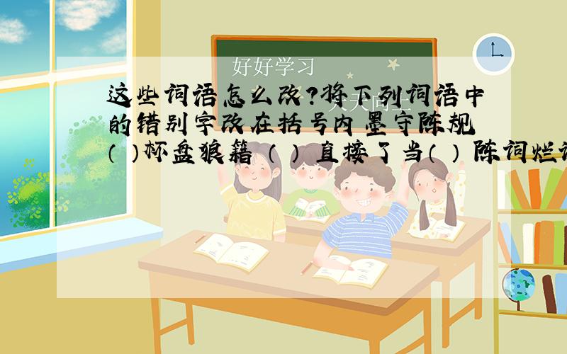 这些词语怎么改?将下列词语中的错别字改在括号内墨守陈规 （ ）杯盘狼籍 （ ） 直接了当（ ） 陈词烂调（ ） 沤心沥血