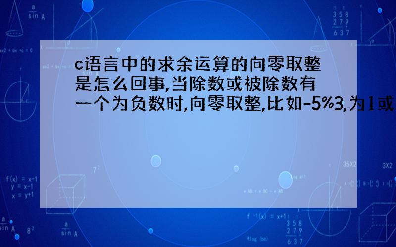 c语言中的求余运算的向零取整是怎么回事,当除数或被除数有一个为负数时,向零取整,比如-5%3,为1或者-1