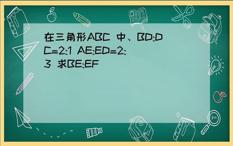 在三角形ABC 中、BD:DC=2:1 AE:ED=2:3 求BE:EF