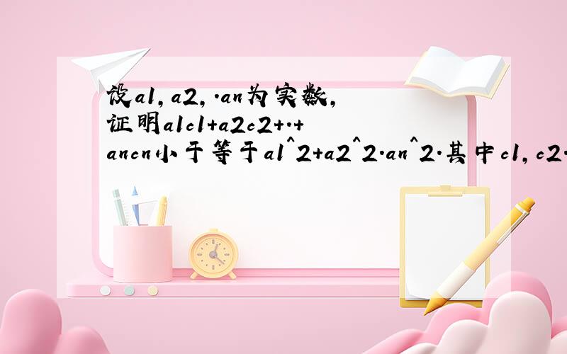 设a1,a2,.an为实数,证明a1c1+a2c2+.+ancn小于等于a1^2+a2^2.an^2.其中c1,c2..