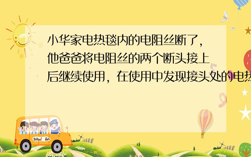 小华家电热毯内的电阻丝断了，他爸爸将电阻丝的两个断头接上后继续使用，在使用中发现接头处的电热毯被烧焦了．请你用学过的物理