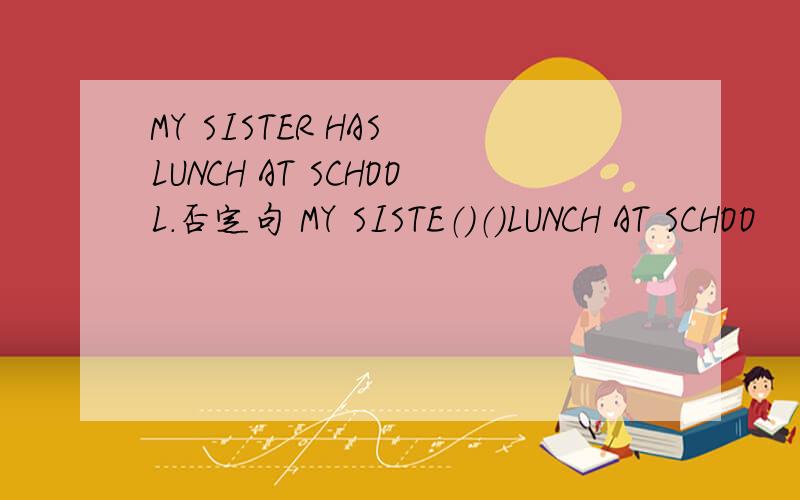 MY SISTER HAS LUNCH AT SCHOOL.否定句 MY SISTE（）（）LUNCH AT SCHOO