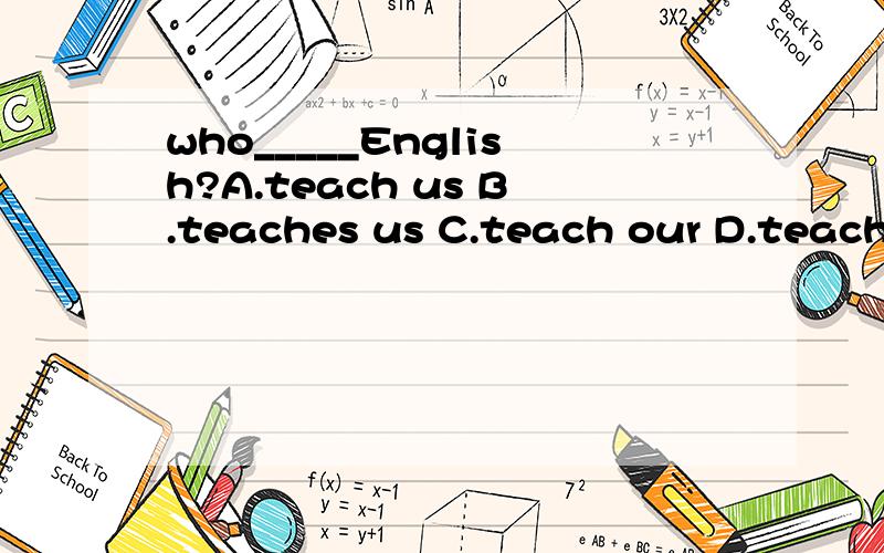 who_____English?A.teach us B.teaches us C.teach our D.teache