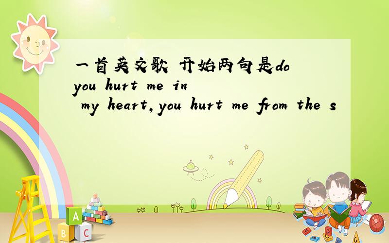 一首英文歌 开始两句是do you hurt me in my heart,you hurt me from the s