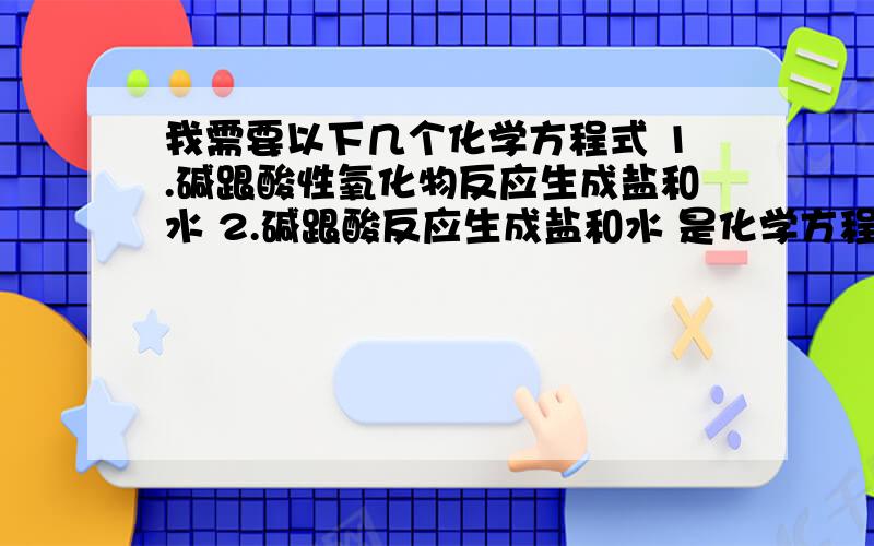 我需要以下几个化学方程式 1.碱跟酸性氧化物反应生成盐和水 2.碱跟酸反应生成盐和水 是化学方程式如果没有的话,语言文字