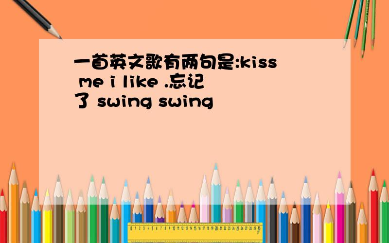 一首英文歌有两句是:kiss me i like .忘记了 swing swing