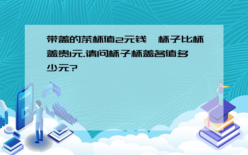 带盖的茶杯值2元钱,杯子比杯盖贵1元.请问杯子杯盖各值多少元?