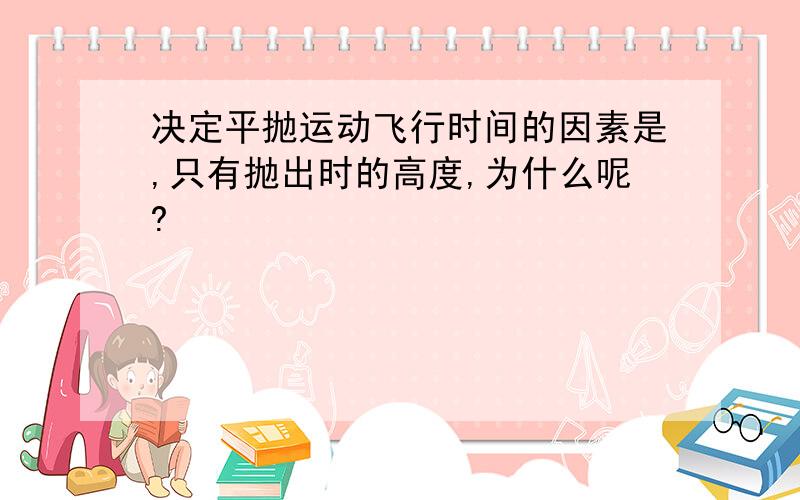 决定平抛运动飞行时间的因素是,只有抛出时的高度,为什么呢?