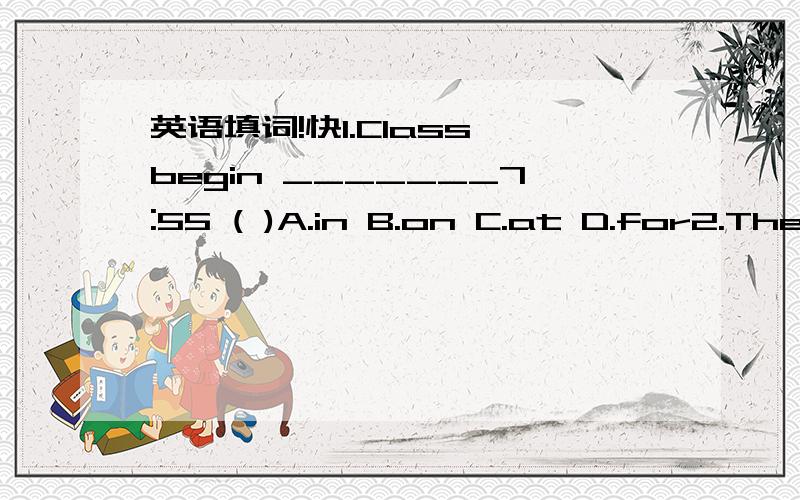 英语填词!快1.Class begin _______7:55 ( )A.in B.on C.at D.for2.The