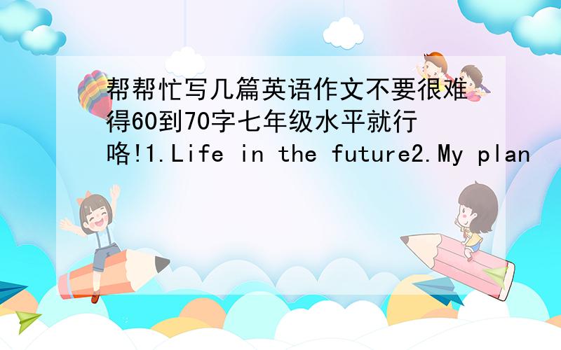 帮帮忙写几篇英语作文不要很难得60到70字七年级水平就行咯!1.Life in the future2.My plan