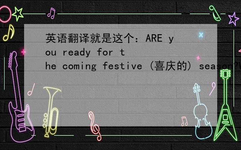 英语翻译就是这个：ARE you ready for the coming festive (喜庆的) season?W