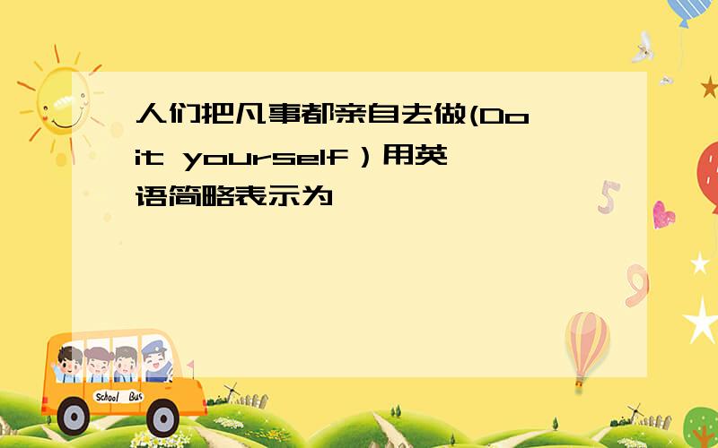 人们把凡事都亲自去做(Do it yourself）用英语简略表示为