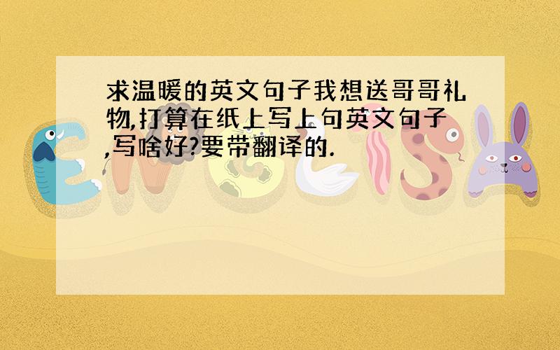 求温暖的英文句子我想送哥哥礼物,打算在纸上写上句英文句子,写啥好?要带翻译的.