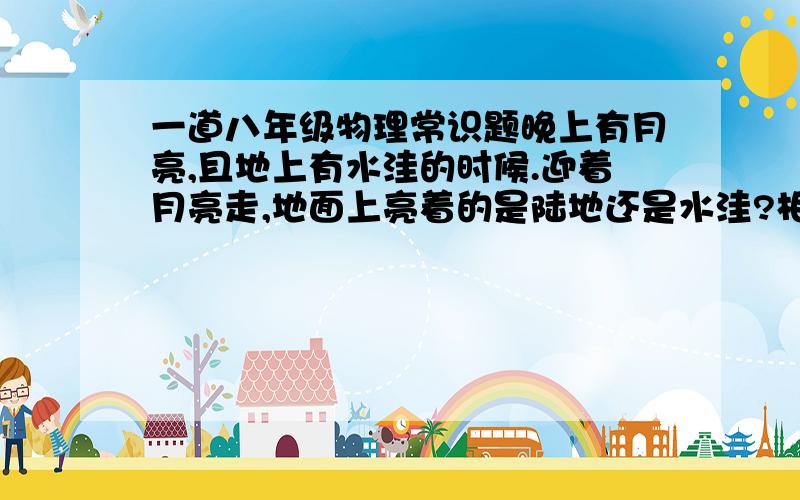 一道八年级物理常识题晚上有月亮,且地上有水洼的时候.迎着月亮走,地面上亮着的是陆地还是水洼?相反,背着月亮走,亮着的是陆