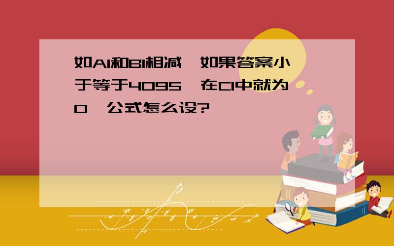 如A1和B1相减,如果答案小于等于4095,在C1中就为0,公式怎么设?