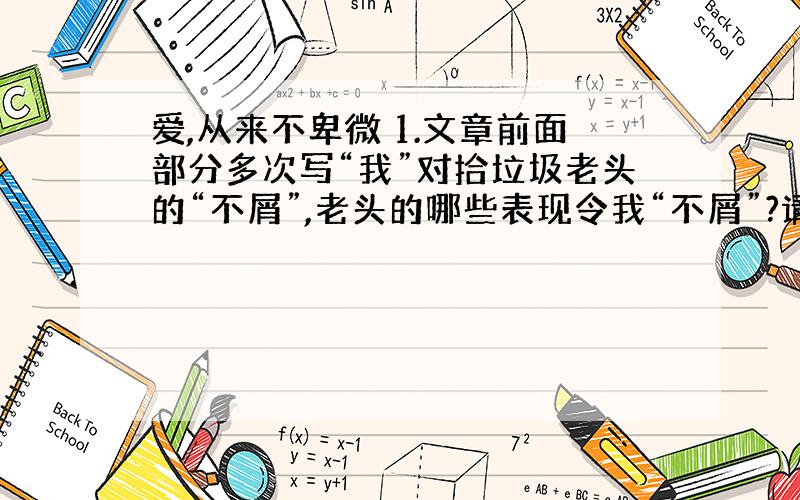 爱,从来不卑微 1.文章前面部分多次写“我”对拾垃圾老头的“不屑”,老头的哪些表现令我“不屑”?请简要概括.2.为什么说