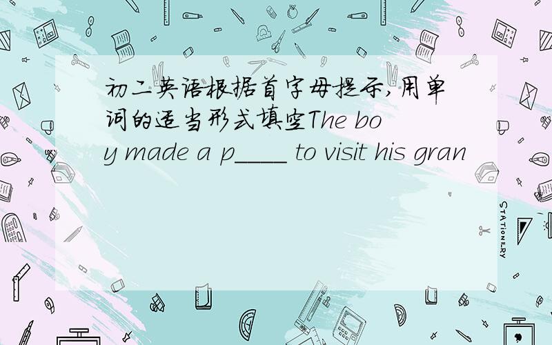 初二英语根据首字母提示,用单词的适当形式填空The boy made a p____ to visit his gran