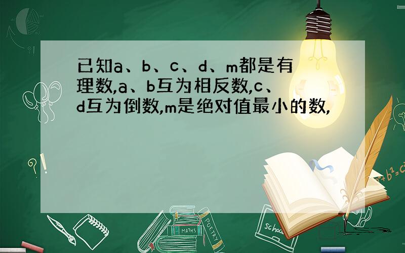 已知a、b、c、d、m都是有理数,a、b互为相反数,c、d互为倒数,m是绝对值最小的数,