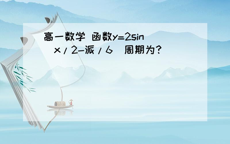 高一数学 函数y=2sin (x/2-派/6)周期为?