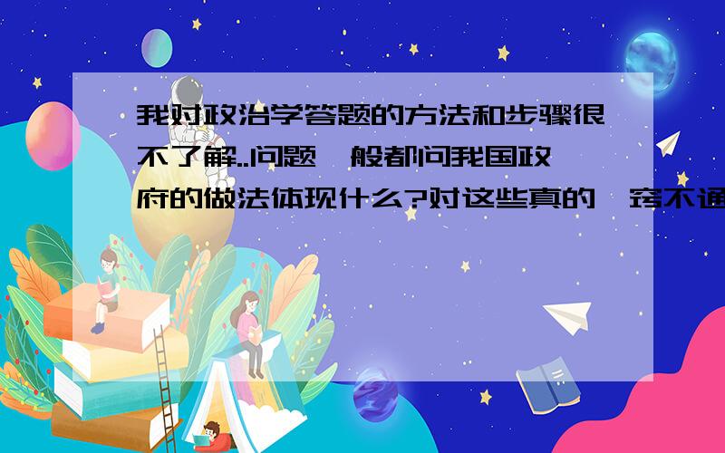 我对政治学答题的方法和步骤很不了解..问题一般都问我国政府的做法体现什么?对这些真的一窍不通.