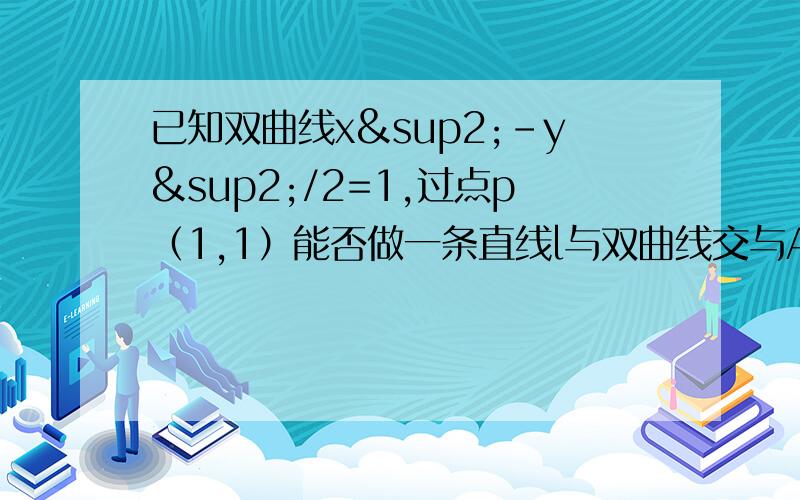 已知双曲线x²-y²/2=1,过点p（1,1）能否做一条直线l与双曲线交与AB两点且点P是AB线段的