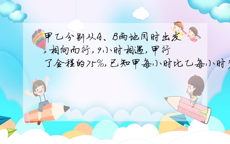 甲乙分别从A、B两地同时出发,相向而行,9小时相遇,甲行了全程的75%,已知甲每小时比乙每小时多行18千米,求A、B两地