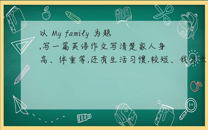 以 My family 为题,写一篇英语作文写清楚家人身高、体重等,还有生活习惯.较短、我才六年级.