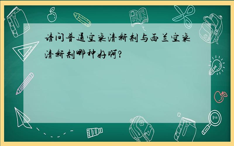 请问普通空气清新剂与西兰空气清新剂哪种好啊?