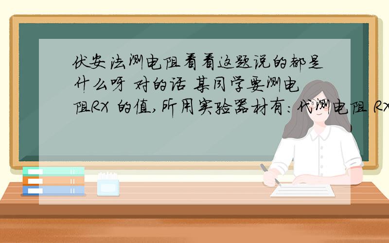 伏安法测电阻看看这题说的都是什么呀 对的话 某同学要测电阻RX 的值,所用实验器材有：代测电阻 RX 、电源（电压未知）